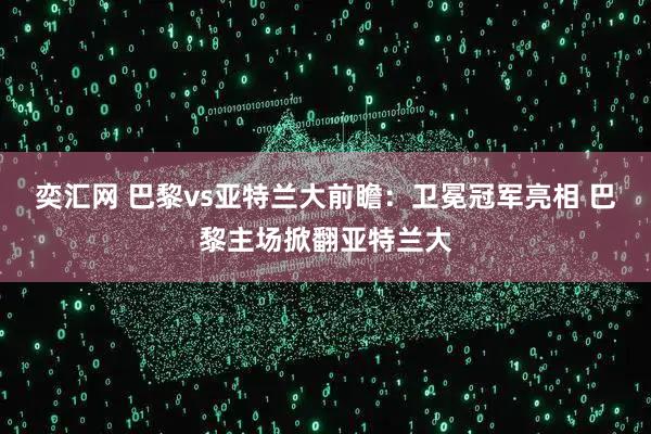 奕汇网 巴黎vs亚特兰大前瞻：卫冕冠军亮相 巴黎主场掀翻亚特兰大