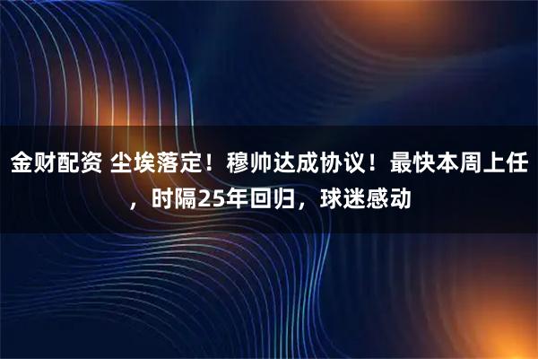 金财配资 尘埃落定！穆帅达成协议！最快本周上任，时隔25年回归，球迷感动
