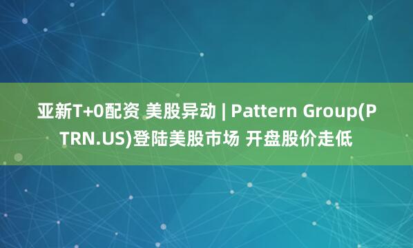 亚新T+0配资 美股异动 | Pattern Group(PTRN.US)登陆美股市场 开盘股价走低