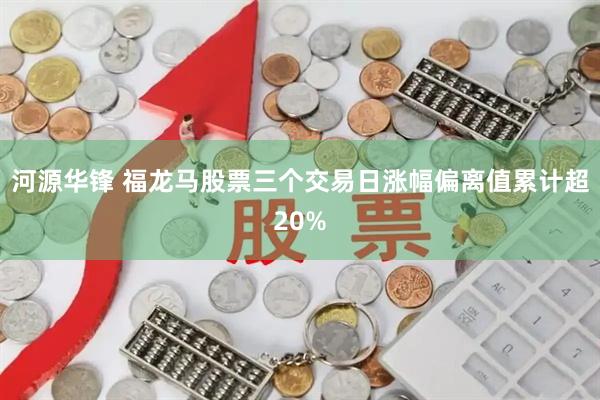 河源华锋 福龙马股票三个交易日涨幅偏离值累计超20%