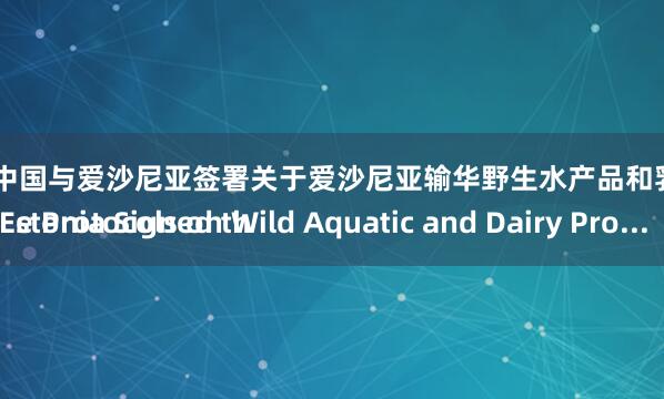 鑫东财配资 中国与爱沙尼亚签署关于爱沙尼亚输华野生水产品和乳品的议定书
 China and Estonia Signed the Protocols on Wild Aquatic and Dairy Pro...