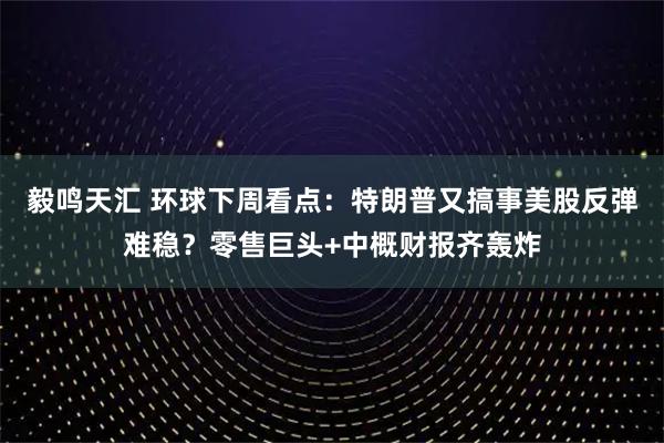 毅鸣天汇 环球下周看点：特朗普又搞事美股反弹难稳？零售巨头+中概财报齐轰炸