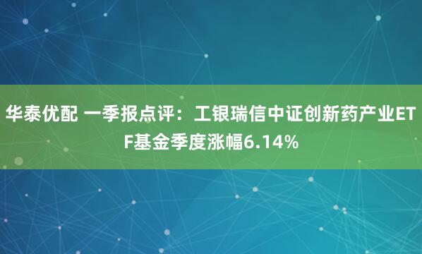 华泰优配 一季报点评:工银瑞信中证创新药产业ETF基金季度涨幅6.14%