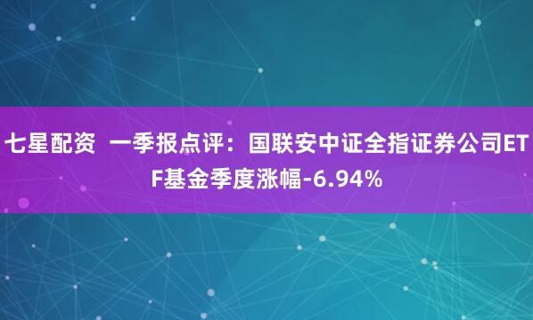 七星配资  一季报点评：国联安中证全指证券公司ETF基金季度涨幅-6.94%