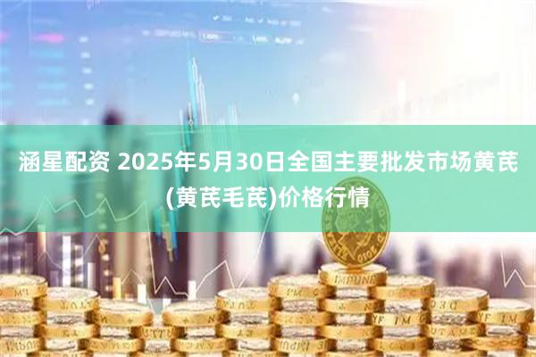 涵星配资 2025年5月30日全国主要批发市场黄芪(黄芪毛芪)价格行情