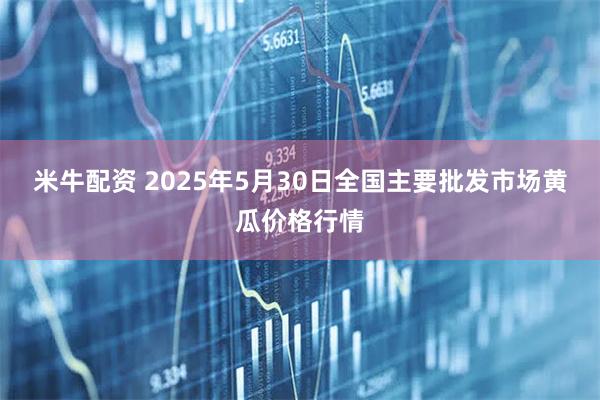 米牛配资 2025年5月30日全国主要批发市场黄瓜价格行情