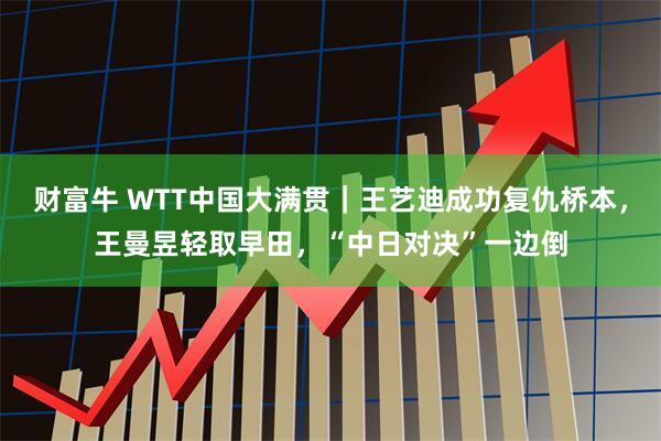 财富牛 WTT中国大满贯｜王艺迪成功复仇桥本，王曼昱轻取早田，“中日对决”一边倒