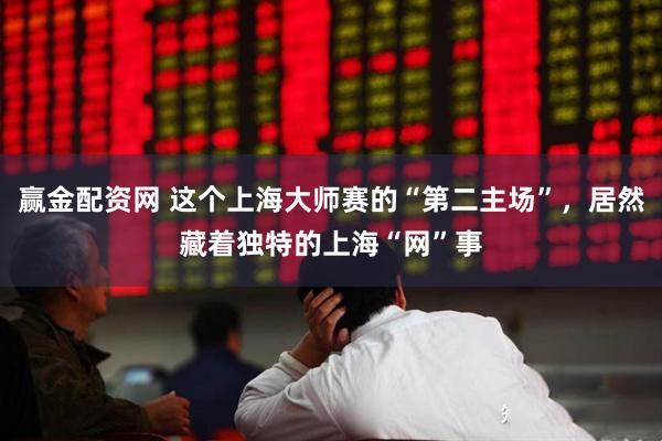 赢金配资网 这个上海大师赛的“第二主场”，居然藏着独特的上海“网”事