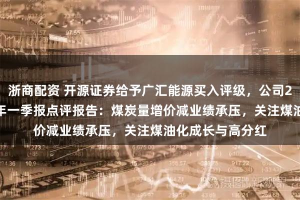 浙商配资 开源证券给予广汇能源买入评级，公司2024年报&2025年一季报点评报告：煤炭量增价减业绩承压，关注煤油化成长与高分红