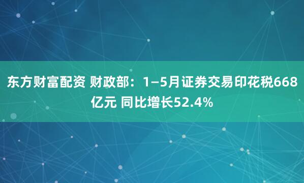 东方财富配资 财政部：1—5月证券交易印花税668亿元 同比增长52.4%