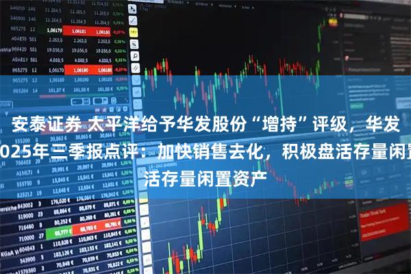 安泰证券 太平洋给予华发股份“增持”评级,华发股份2025年三季报点评:加快销售去化,积极盘活存量闲置资产