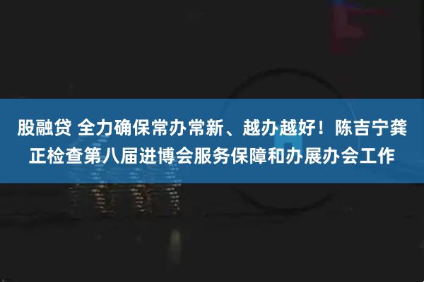 股融贷 全力确保常办常新、越办越好！陈吉宁龚正检查第八届进博会服务保障和办展办会工作