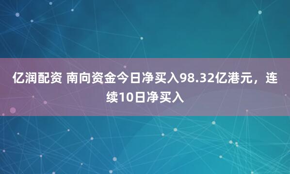 亿润配资 南向资金今日净买入98.32亿港元，连续10日净买入