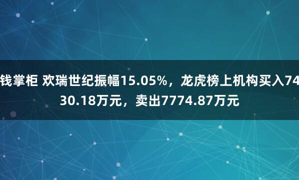 钱掌柜 欢瑞世纪振幅15.05%，龙虎榜上机构买入7430.18万元，卖出7774.87万元