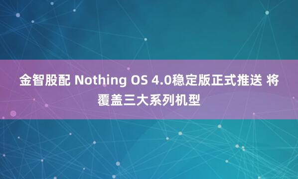 金智股配 Nothing OS 4.0稳定版正式推送 将覆盖三大系列机型