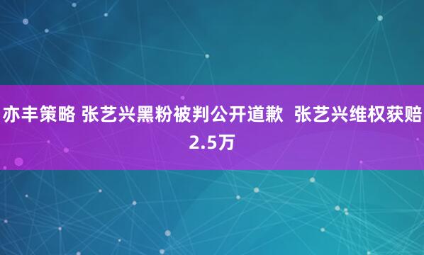 亦丰策略 张艺兴黑粉被判公开道歉  张艺兴维权获赔2.5万