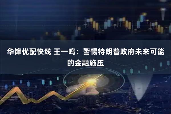 华锋优配快线 王一鸣：警惕特朗普政府未来可能的金融施压