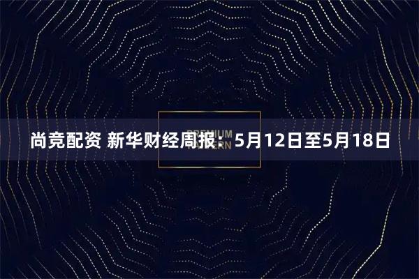 尚竞配资 新华财经周报：5月12日至5月18日