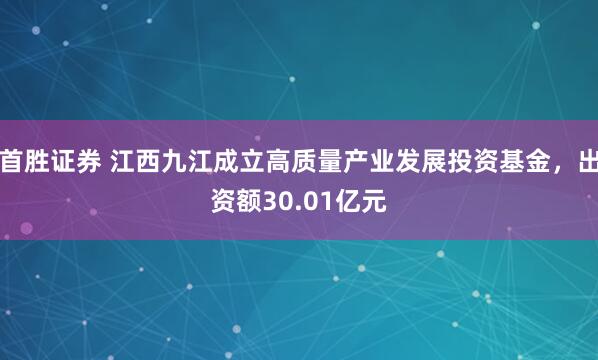 首胜证券 江西九江成立高质量产业发展投资基金，出资额30.01亿元