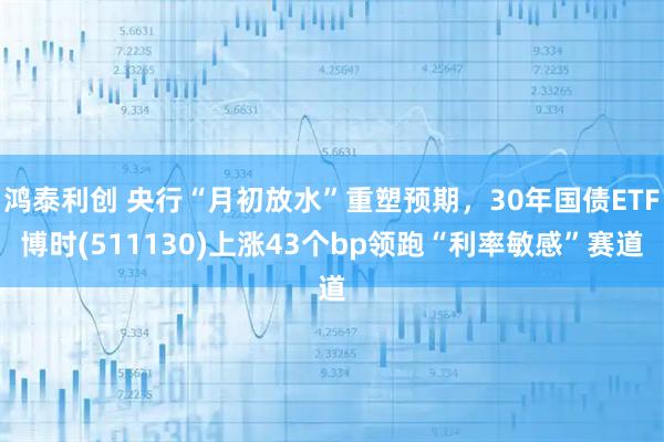 鸿泰利创 央行“月初放水”重塑预期，30年国债ETF博时(511130)上涨43个bp领跑“利率敏感”赛道