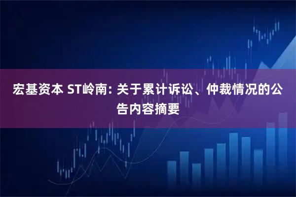 宏基资本 ST岭南: 关于累计诉讼、仲裁情况的公告内容摘要