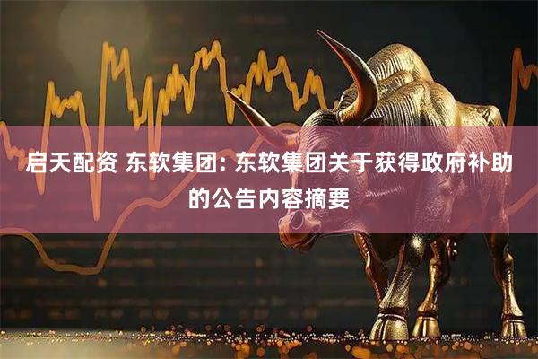 启天配资 东软集团: 东软集团关于获得政府补助的公告内容摘要
