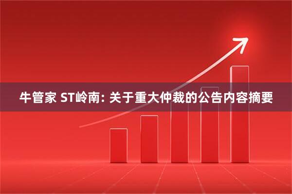 牛管家 ST岭南: 关于重大仲裁的公告内容摘要