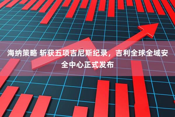 海纳策略 斩获五项吉尼斯纪录，吉利全球全域安全中心正式发布