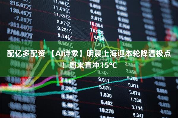 配亿多配资 【AI诗象】明晨上海迎本轮降温极点！周末直冲15℃