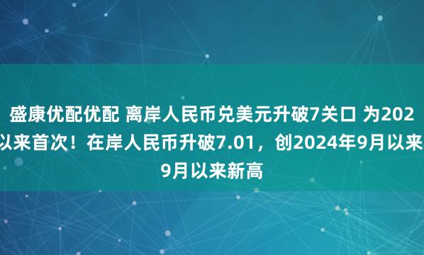 盛康优配优配 离岸人民币兑美元升破7关口 为2024年以来首次！在岸人民币升破7.01，创2024年9月以来新高