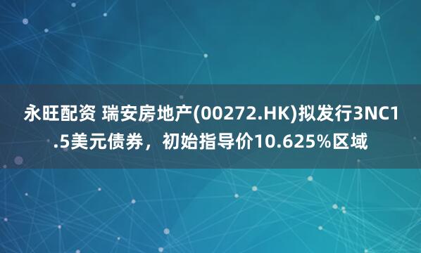 永旺配资 瑞安房地产(00272.HK)拟发行3NC1.5美元债券，初始指导价10.625%区域