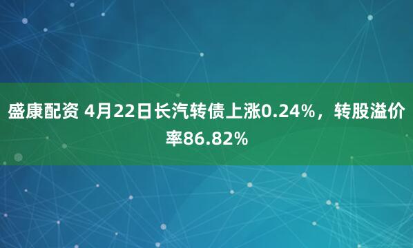 盛康配资 4月22日长汽转债上涨0.24%，转股溢价率86.82%