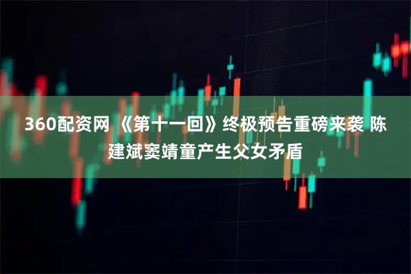 360配资网 《第十一回》终极预告重磅来袭 陈建斌窦靖童产生父女矛盾
