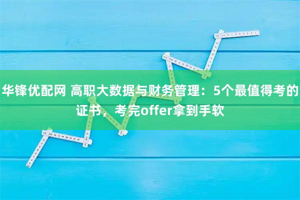 华锋优配网 高职大数据与财务管理：5个最值得考的证书，考完offer拿到手软