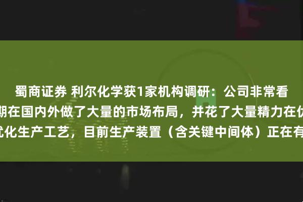 蜀商证券 利尔化学获1家机构调研：公司非常看好氯虫的市场前景，前期在国内外做了大量的市场布局，并花了大量精力在优化生产工艺，目前生产装置（含关键中间体）正在有序建设之中（附调研问答）