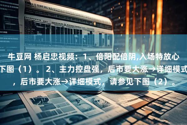 牛豆网 杨启忠视频：1、倍阳配倍阴,入场特放心→详细模式，请参见下图（1）。 2、主力控盘强，后市要大涨→详细模式，请参见下图（2）。