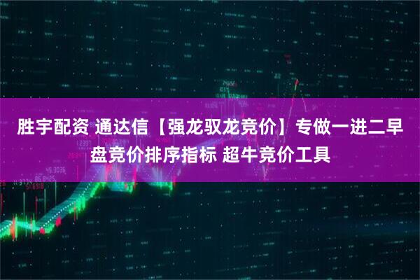 胜宇配资 通达信【强龙驭龙竞价】专做一进二早盘竞价排序指标 超牛竞价工具