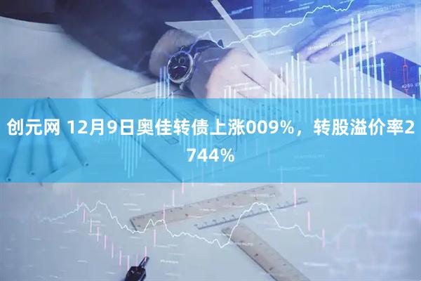 创元网 12月9日奥佳转债上涨009%，转股溢价率2744%