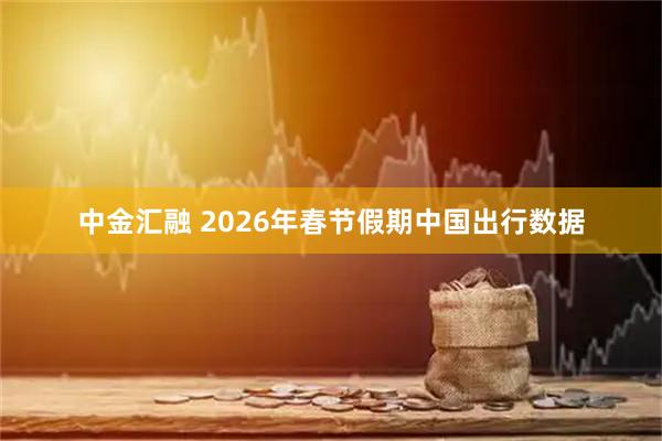 中金汇融 2026年春节假期中国出行数据