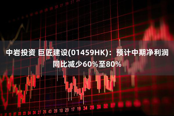 中岩投资 巨匠建设(01459HK)：预计中期净利润同比减少60%至80%