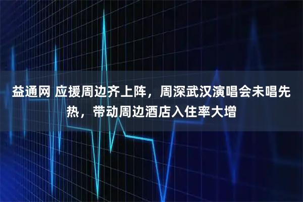 益通网 应援周边齐上阵，周深武汉演唱会未唱先热，带动周边酒店入住率大增