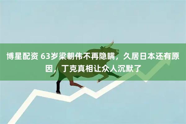 博星配资 63岁梁朝伟不再隐瞒，久居日本还有原因，丁克真相让众人沉默了