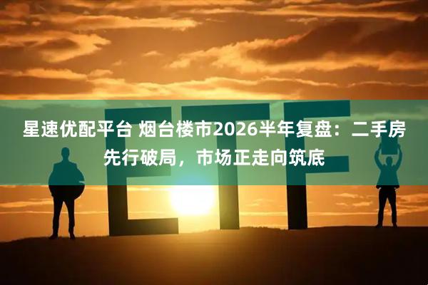 星速优配平台 烟台楼市2026半年复盘：二手房先行破局，市场正走向筑底