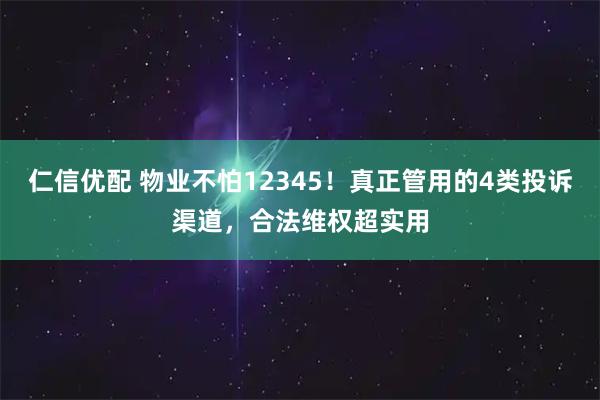仁信优配 物业不怕12345！真正管用的4类投诉渠道，合法维权超实用