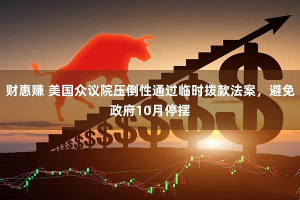 财惠赚 美国众议院压倒性通过临时拨款法案，避免政府10月停摆