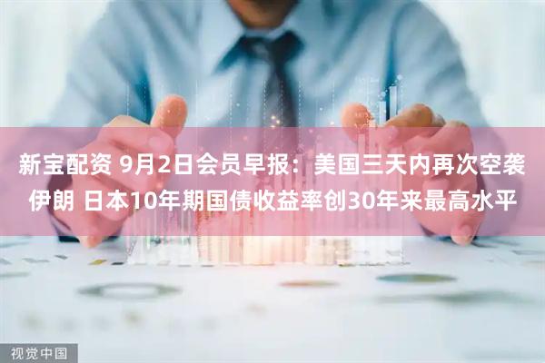 新宝配资 9月2日会员早报：美国三天内再次空袭伊朗 日本10年期国债收益率创30年来最高水平