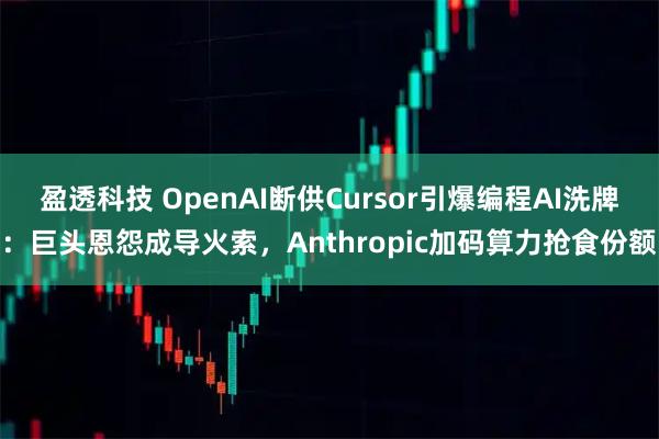盈透科技 OpenAI断供Cursor引爆编程AI洗牌：巨头恩怨成导火索，Anthropic加码算力抢食份额